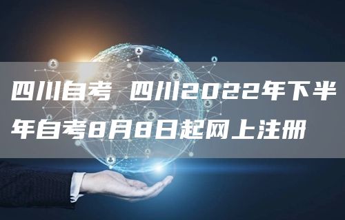 四川自考 四川2022年下半年自考8月8日起网上注册(图1)