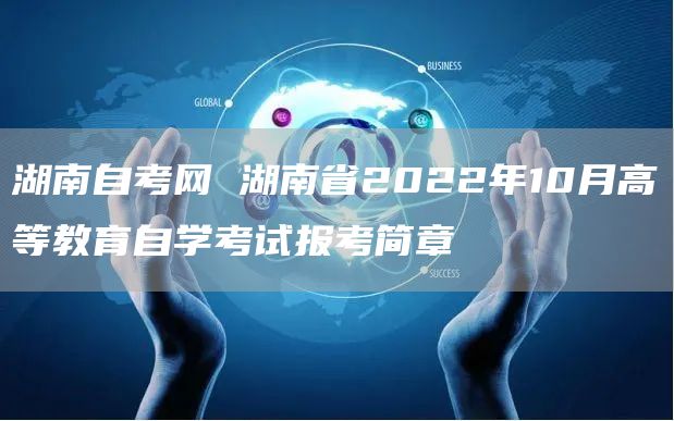 湖南自考网 湖南省2022年10月高等教育自学考试报考简章