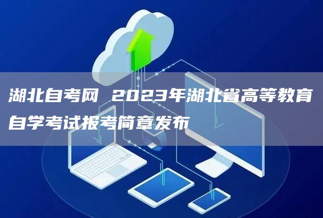 湖北自考网 2023年湖北省高等教育自学考试报考简章发布