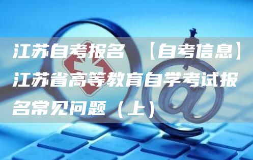 江苏自考报名 【自考信息】江苏省高等教育自学考试报名常见问题（上）(图1)