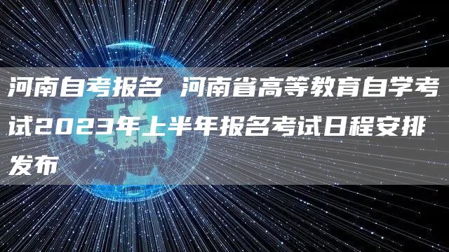 河南自考报名 河南省高等教育自学考试2023年上半年报名考试日程安排发布