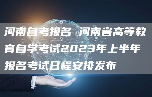 河南自考报名 河南省高等教育自学考试2023年上半年报名考试日程安排发布(图1)