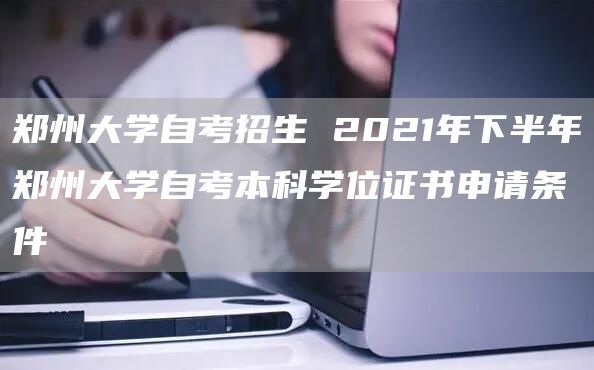 郑州大学自考招生 2021年下半年郑州大学自考本科学位证书申请条件