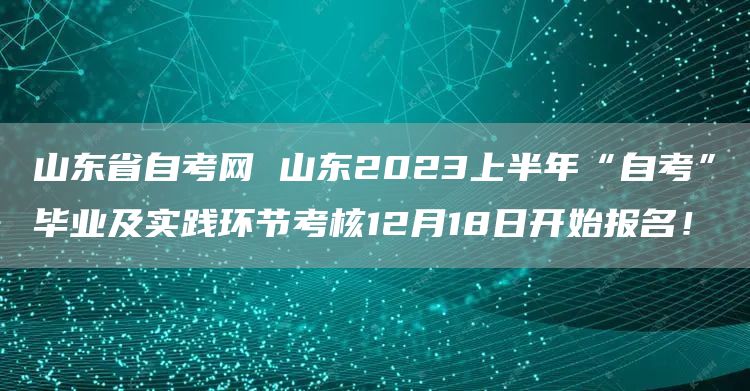 山东省自考网 山东2023上半年“自考”毕业及实践环节考核12月18日开始报名！(图1)