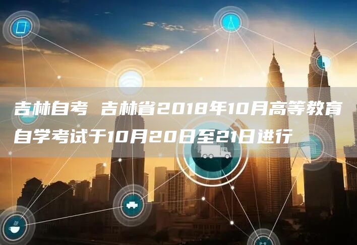 吉林自考 吉林省2018年10月高等教育自学考试于10月20日至21日进行(图1)