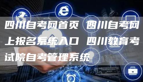 四川自考网首页 四川自考网上报名系统入口 四川教育考试院自考管理系统