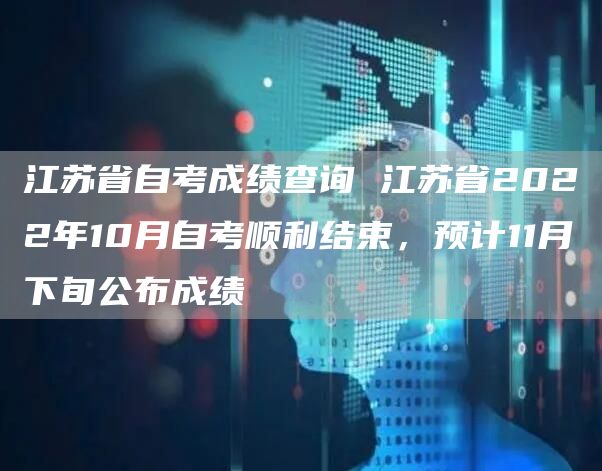 江苏省自考成绩查询 江苏省2022年10月自考顺利结束，预计11月下旬公布成绩(图1)