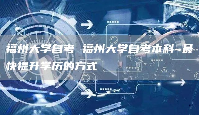 福州大学自考 福州大学自考本科~最快提升学历的方式