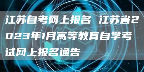 江苏自考网上报名 江苏省2023年1月高等教育自学考试网上报名通告(图1)