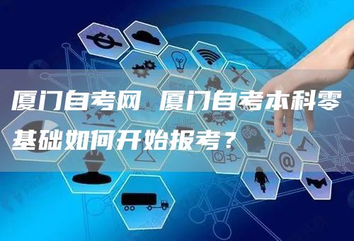 厦门自考网 厦门自考本科零基础如何开始报考？(图1)