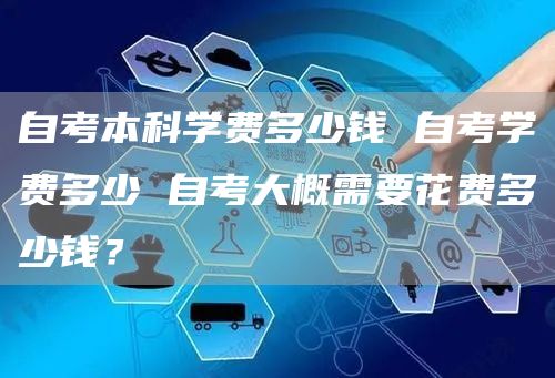 自考本科学费多少钱 自考学费多少 自考大概需要花费多少钱？