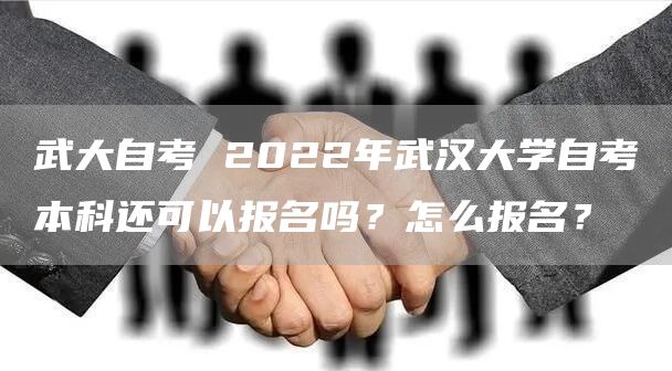 武大自考 2022年武汉大学自考本科还可以报名吗？怎么报名？(图1)