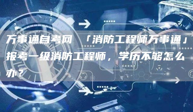 万事通自考网 「消防工程师万事通」报考一级消防工程师，学历不够怎么办？(图1)