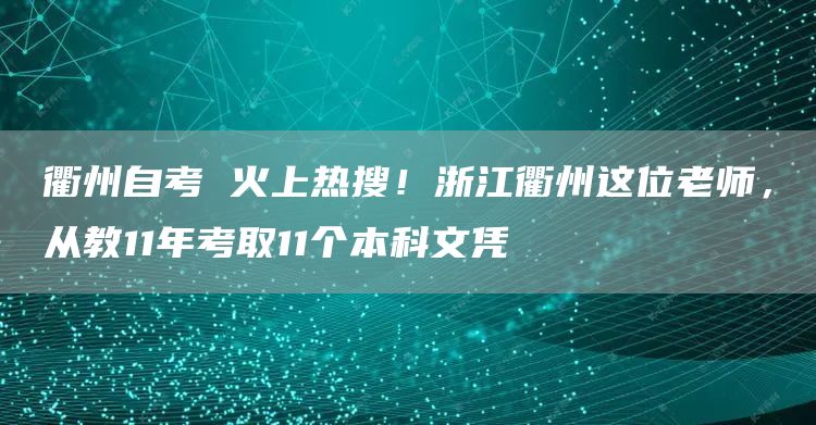 衢州自考 火上热搜！浙江衢州这位老师，从教11年考取11个本科文凭(图1)