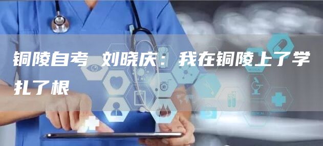 铜陵自考 刘晓庆：我在铜陵上了学扎了根