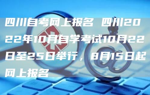 四川自考网上报名 四川2022年10月自学考试10月22日至25日举行，8月15日起网上报名(图1)