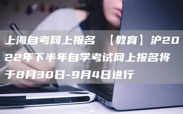 上海自考网上报名 【教育】沪2022年下半年自学考试网上报名将于8月30日-9月4日进行(图1)