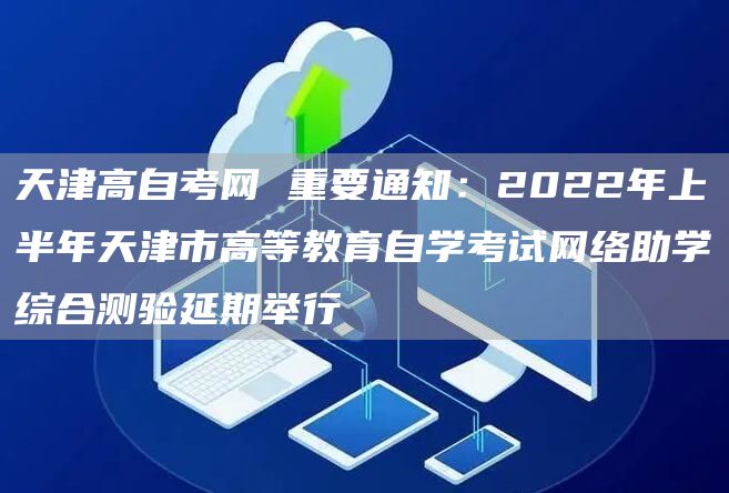 天津高自考网 重要通知：2022年上半年天津市高等教育自学考试网络助学综合测验延