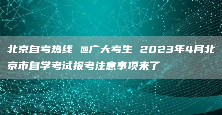 北京自考热线 @广大考生 2023年4月北京市自学考试报考注意事项来了(图1)