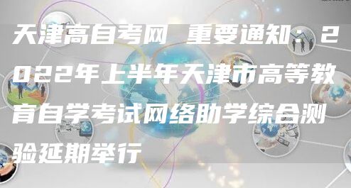 天津高自考网 重要通知：2022年上半年天津市高等教育自学考试网络助学综合测验延期举行(图1)