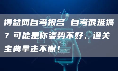 博益网自考报名 自考很难搞？可能是你姿势不好，通关宝典拿走不谢！(图1)