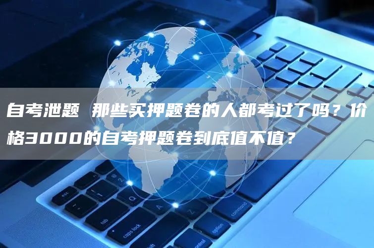 自考泄题 那些买押题卷的人都考过了吗？价格3000的自考押题卷到底值不值？