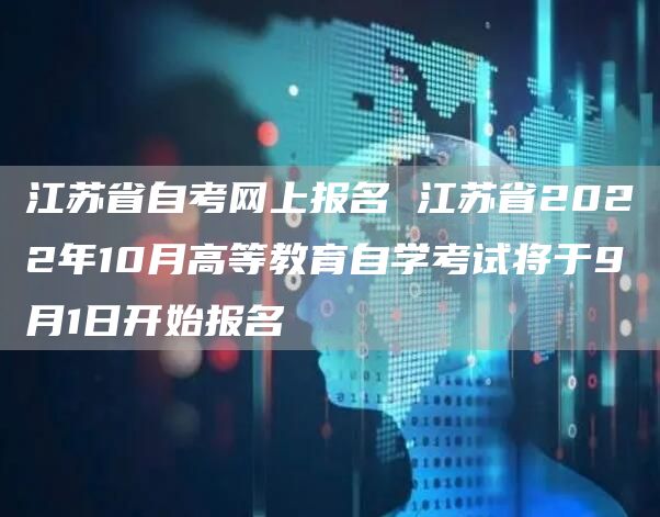 江苏省自考网上报名 江苏省2022年10月高等教育自学考试将于9月1日开始报名