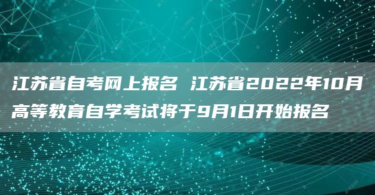 江苏省自考网上报名 江苏省2022年10月高等教育自学考试将于9月1日开始报名(图1)