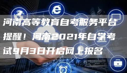 河南高等教育自考服务平台 提醒！河南2021年自学考试9月3日开启网上报名(图1)