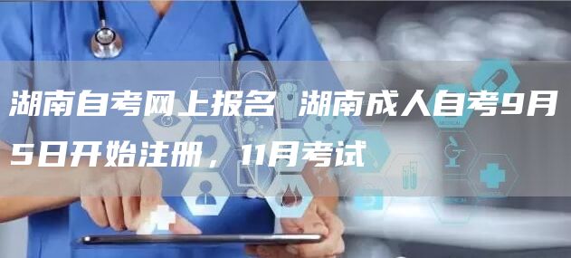 湖南自考网上报名 湖南成人自考9月5日开始注册，11月考试