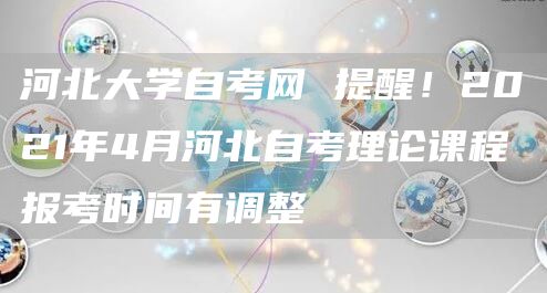 河北大学自考网 提醒！2021年4月河北自考理论课程报考时间有调整(图1)