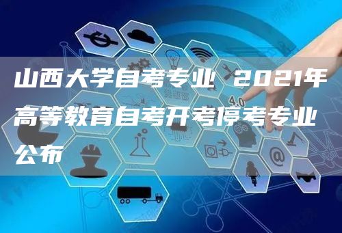 山西大学自考专业 2021年高等教育自考开考停考专业公布(图1)