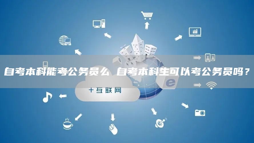 自考本科能考公务员么 自考本科生可以考公务员吗？(图1)