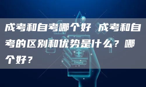 成考和自考哪个好 成考和自考的区别和优势是什么？哪个好？(图1)