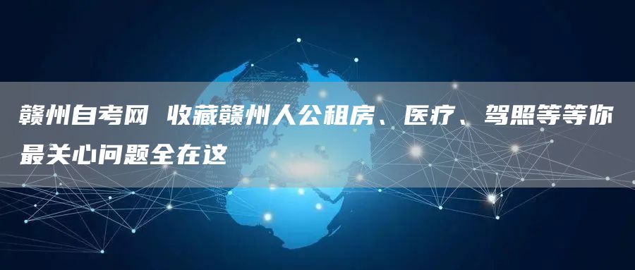 赣州自考网 收藏赣州人公租房、医疗、驾照等等你最关心问题全在这