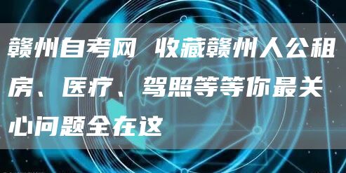 赣州自考网 收藏赣州人公租房、医疗、驾照等等你最关心问题全在这(图1)