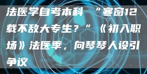 法医学自考本科 “寒窗12载不敌大专生？”《初入职场》法医季，向琴琴人设引争议