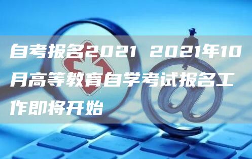 自考报名2021 2021年10月高等教育自学考试报名工作即将开始