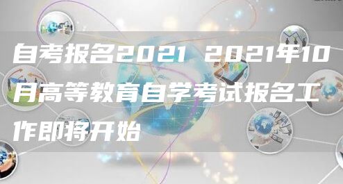 自考报名2021 2021年10月高等教育自学考试报名工作即将开始(图1)