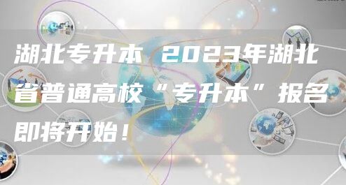 湖北专升本 2023年湖北省普通高校“专升本”报名即将开始！(图1)