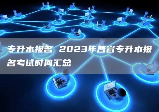 专升本报名 2023年各省专升本报名考试时间汇总(图1)