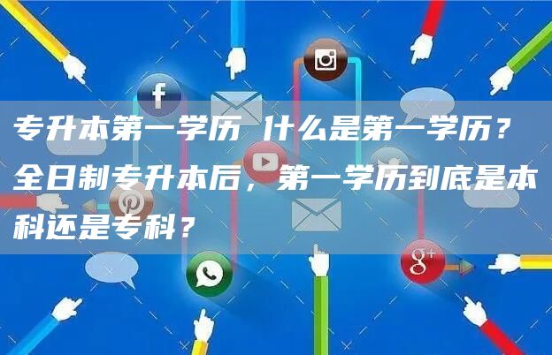 专升本第一学历 什么是第一学历？全日制专升本后，第一学历到底是本科还是专科？(图1)