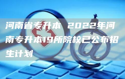 河南省专升本 2022年河南专升本19所院校已公布招生计划(图1)