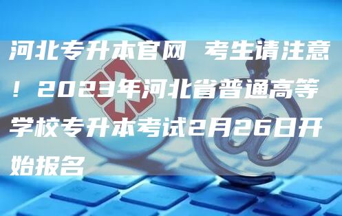 河北专升本官网 考生请注意！2023年河北省普通高等学校专升本考试2月26日开始报名(图1)