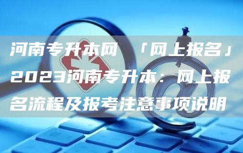 河南专升本网 「网上报名」2023河南专升本：网上报名流程及报考注意事项说明(图1)