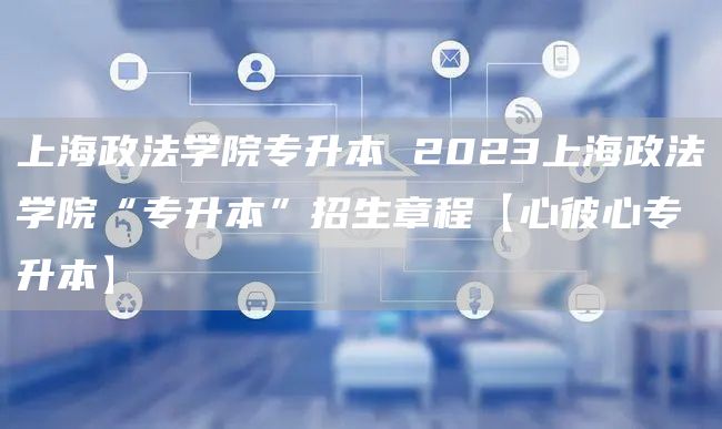 上海政法学院专升本 2023上海政法学院“专升本”招生章程【心彼心专升本】(图1)