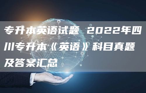 专升本英语试题 2022年四川专升本《英语》科目真题及答案汇总(图1)