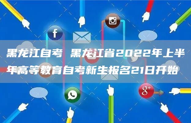 黑龙江自考 黑龙江省2022年上半年高等教育自考新生报名21日开始(图1)