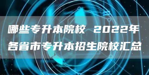 哪些专升本院校 2022年各省市专升本招生院校汇总(图1)