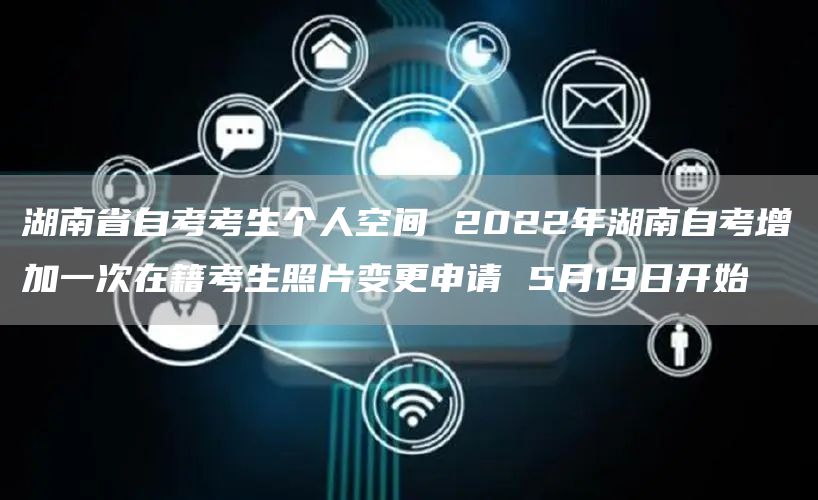 湖南省自考考生个人空间 2022年湖南自考增加一次在籍考生照片变更申请 5月19日开始(图1)